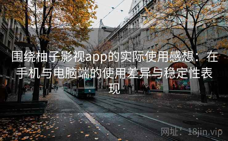 围绕柚子影视app的实际使用感想:在手机与电脑端的使用差异与稳定性表现 围绕柚子影视app的实际使用感想:在手机与电脑端的使用差异与稳定性表现