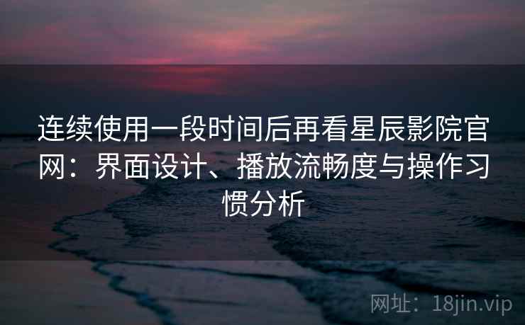 连续使用一段时间后再看星辰影院官网：界面设计、播放流畅度与操作习惯分析