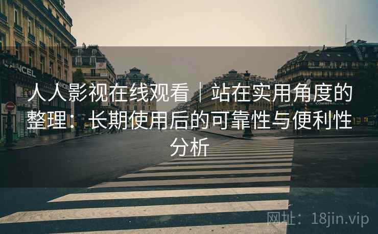 人人影视在线观看｜站在实用角度的整理：长期使用后的可靠性与便利性分析