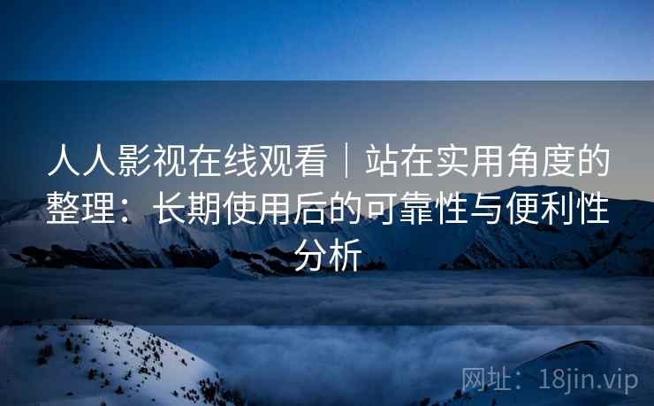 人人影视在线观看｜站在实用角度的整理：长期使用后的可靠性与便利性分析