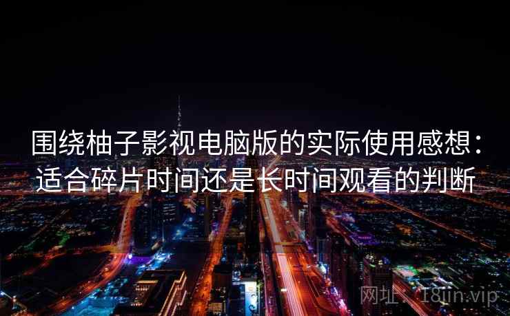 围绕柚子影视电脑版的实际使用感想：适合碎片时间还是长时间观看的判断