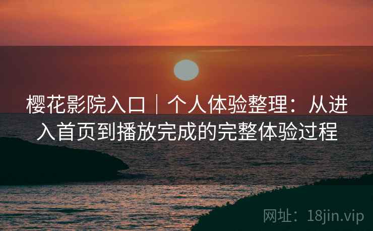 樱花影院入口｜个人体验整理：从进入首页到播放完成的完整体验过程