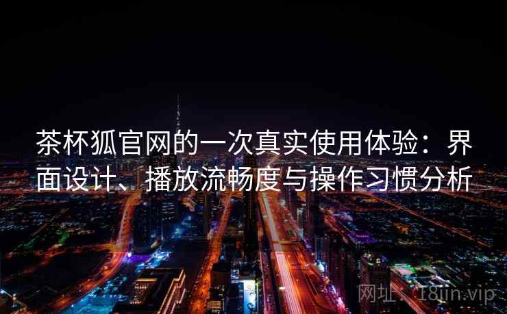 茶杯狐官网的一次真实使用体验:界面设计、播放流畅度与操作习惯分析 茶杯狐官网的一次真实使用体验:界面设计、播放流畅度与操作习惯分析