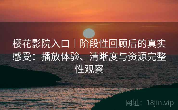 樱花影院入口｜阶段性回顾后的真实感受：播放体验、清晰度与资源完整性观察
