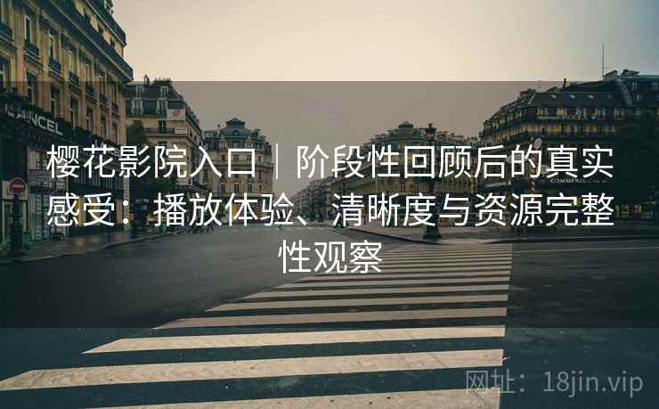 樱花影院入口｜阶段性回顾后的真实感受：播放体验、清晰度与资源完整性观察