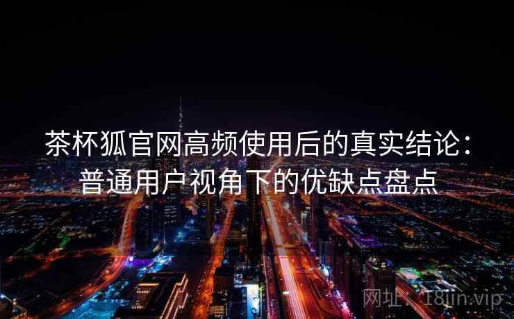 茶杯狐官网高频使用后的真实结论：普通用户视角下的优缺点盘点
