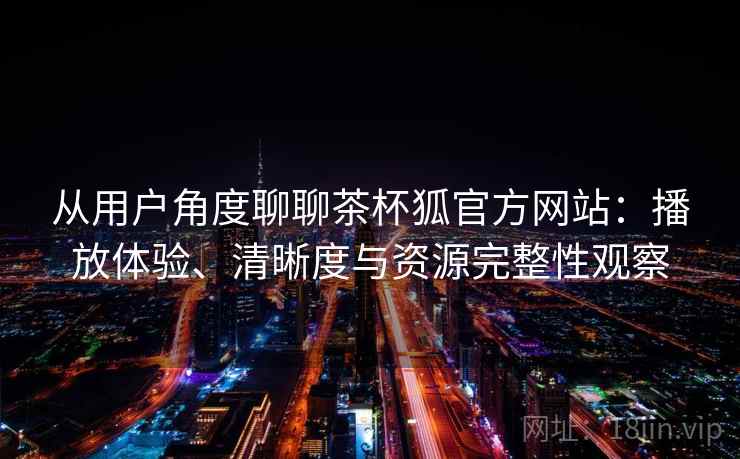 从用户角度聊聊茶杯狐官方网站：播放体验、清晰度与资源完整性观察