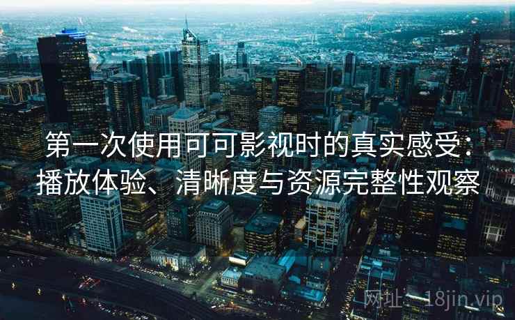 第一次使用可可影视时的真实感受：播放体验、清晰度与资源完整性观察