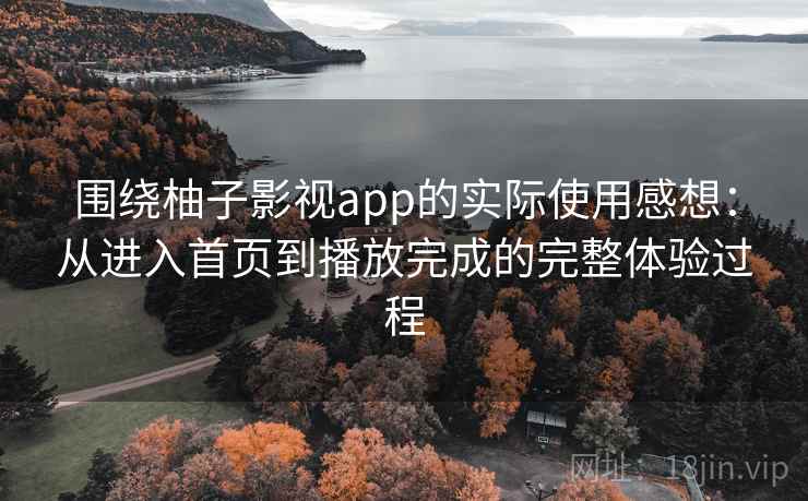 围绕柚子影视app的实际使用感想：从进入首页到播放完成的完整体验过程