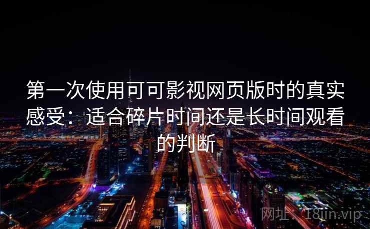 第一次使用可可影视网页版时的真实感受:适合碎片时间还是长时间观看的判断 第一次使用可可影视网页版时的真实感受:适合碎片时间还是长时间观看的判断