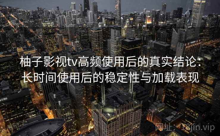 柚子影视tv高频使用后的真实结论：长时间使用后的稳定性与加载表现