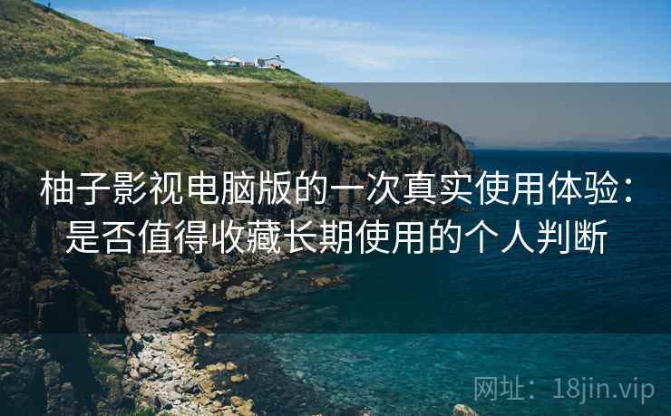 柚子影视电脑版的一次真实使用体验:是否值得收藏长期使用的个人判断 柚子影视电脑版的一次真实使用体验:是否值得收藏长期使用的个人判断