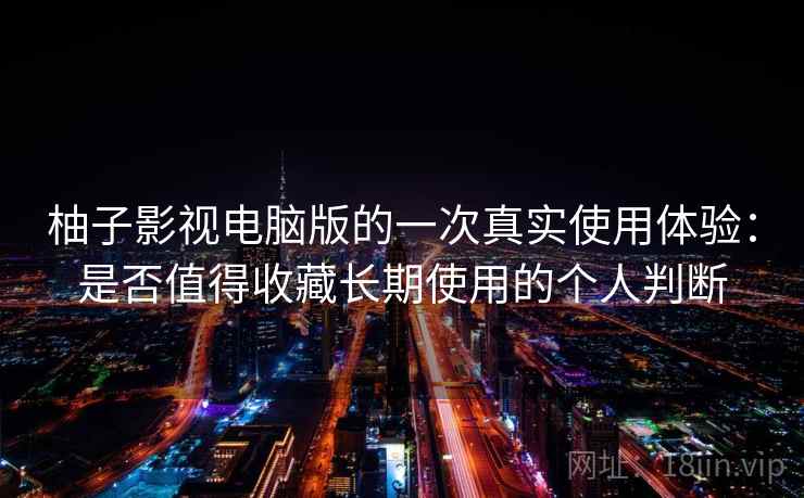 柚子影视电脑版的一次真实使用体验:是否值得收藏长期使用的个人判断 柚子影视电脑版的一次真实使用体验:是否值得收藏长期使用的个人判断