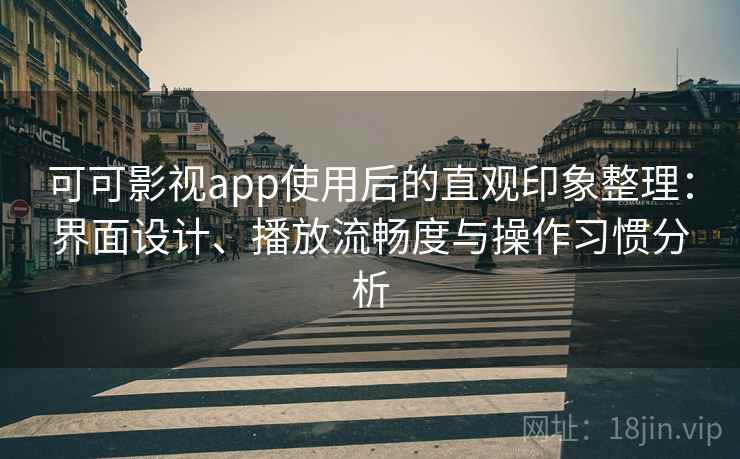 可可影视app使用后的直观印象整理：界面设计、播放流畅度与操作习惯分析
