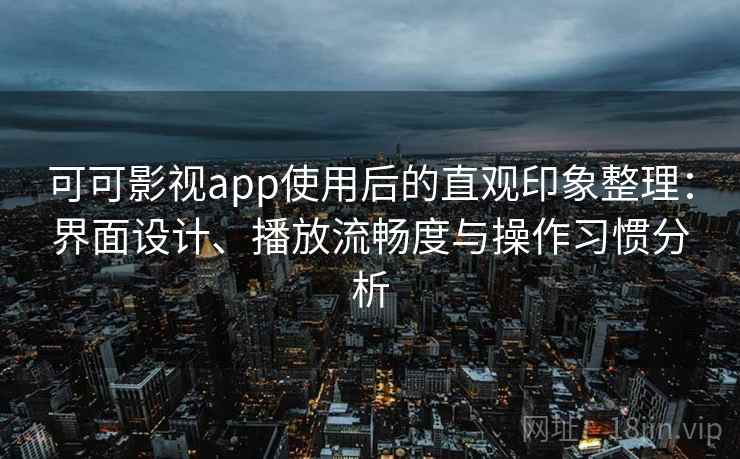 可可影视app使用后的直观印象整理：界面设计、播放流畅度与操作习惯分析