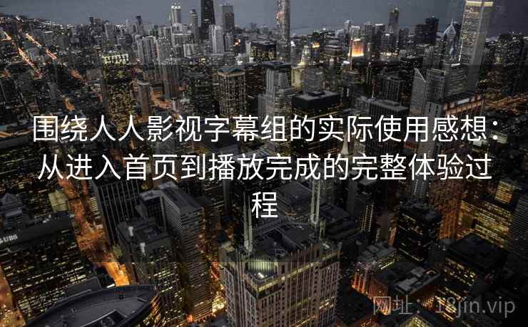 围绕人人影视字幕组的实际使用感想：从进入首页到播放完成的完整体验过程