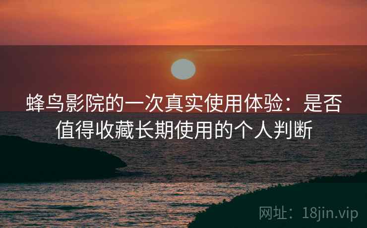 蜂鸟影院的一次真实使用体验：是否值得收藏长期使用的个人判断