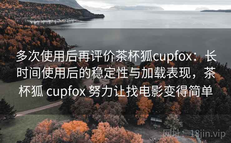 多次使用后再评价茶杯狐cupfox：长时间使用后的稳定性与加载表现，茶杯狐 cupfox 努力让找电影变得简单