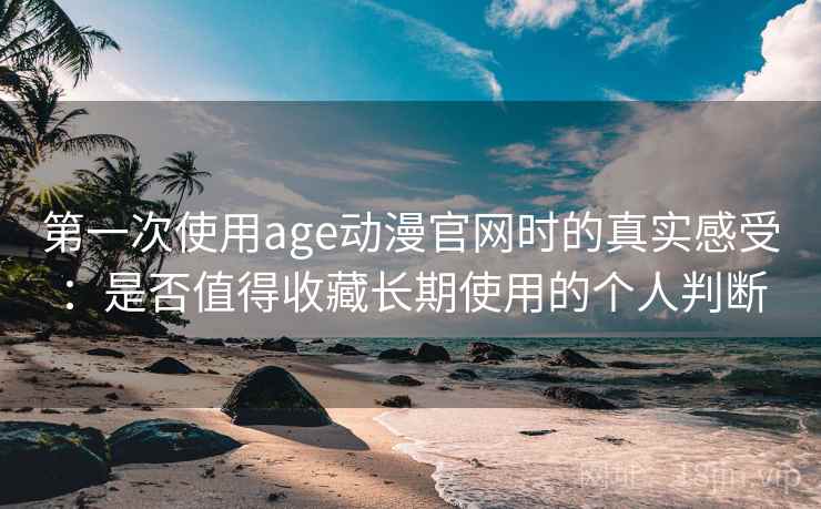 第一次使用age动漫官网时的真实感受：是否值得收藏长期使用的个人判断