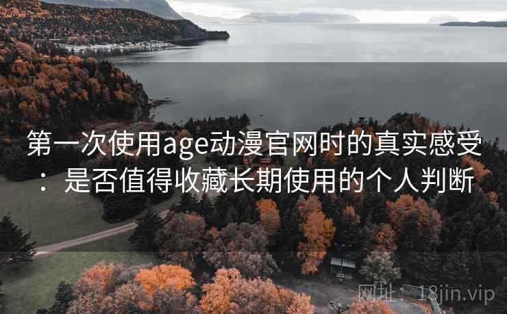 第一次使用age动漫官网时的真实感受：是否值得收藏长期使用的个人判断