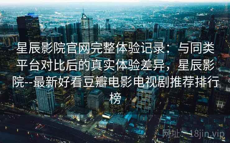 星辰影院官网完整体验记录:与同类平台对比后的真实体验差异,星辰影院--最新好看豆瓣电影电视剧推荐排行榜 星辰影院官网完整体验记录:与同类平台对比后的真实体验差异,星辰影院--最新好看豆瓣电影电视剧推荐排行榜