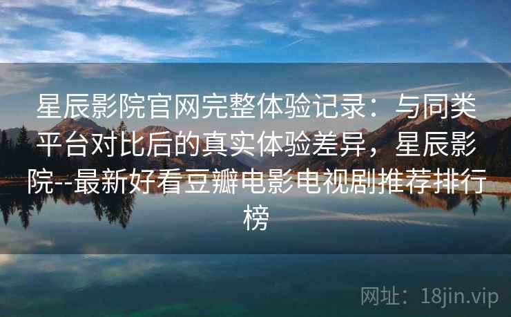 星辰影院官网完整体验记录:与同类平台对比后的真实体验差异,星辰影院--最新好看豆瓣电影电视剧推荐排行榜 星辰影院官网完整体验记录:与同类平台对比后的真实体验差异,星辰影院--最新好看豆瓣电影电视剧推荐排行榜