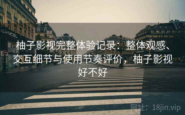 柚子影视完整体验记录:整体观感、交互细节与使用节奏评价,柚子影视好不好 柚子影视完整体验记录:整体观感、交互细节与使用节奏评价,柚子影视好不好