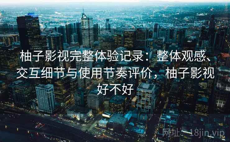 柚子影视完整体验记录:整体观感、交互细节与使用节奏评价,柚子影视好不好 柚子影视完整体验记录:整体观感、交互细节与使用节奏评价,柚子影视好不好