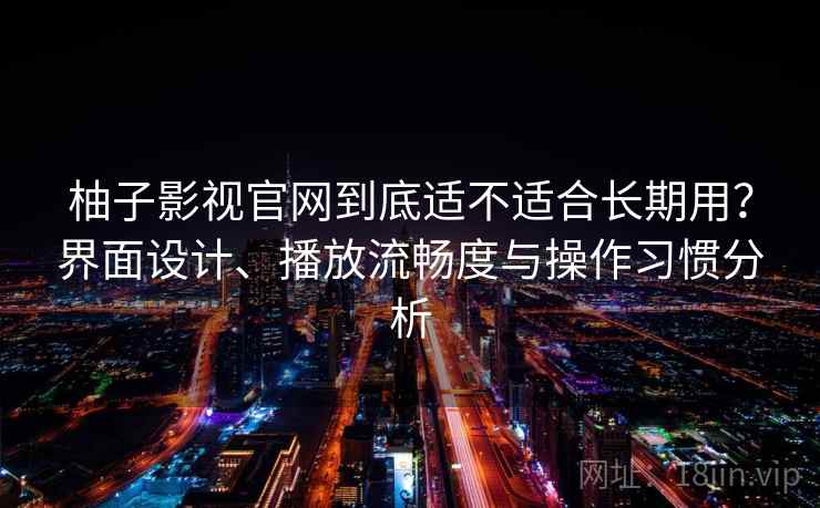 柚子影视官网到底适不适合长期用？界面设计、播放流畅度与操作习惯分析