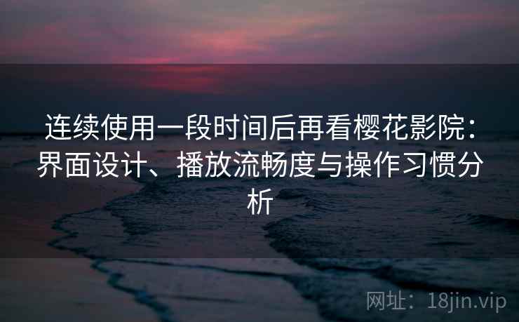 连续使用一段时间后再看樱花影院：界面设计、播放流畅度与操作习惯分析