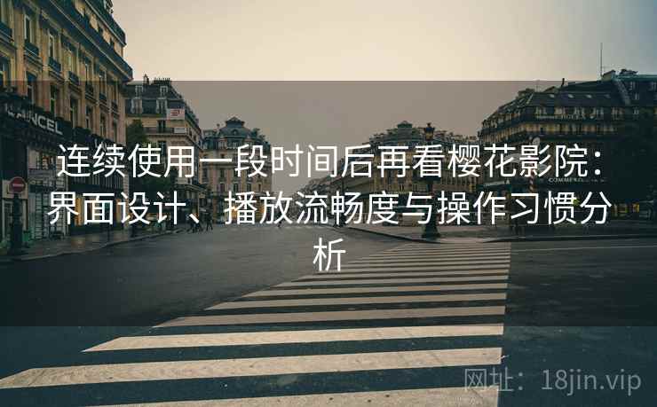 连续使用一段时间后再看樱花影院：界面设计、播放流畅度与操作习惯分析
