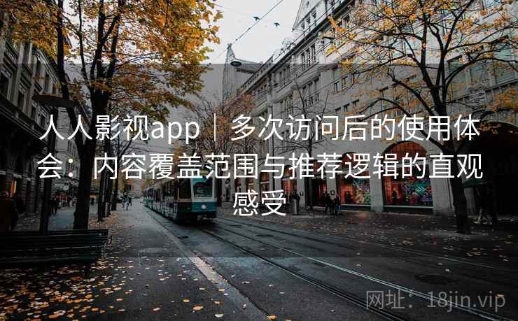 人人影视app｜多次访问后的使用体会：内容覆盖范围与推荐逻辑的直观感受
