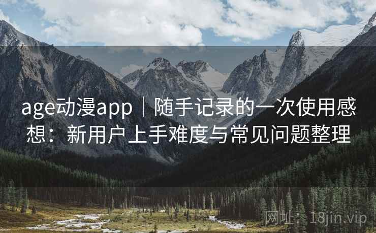 age动漫app｜随手记录的一次使用感想：新用户上手难度与常见问题整理