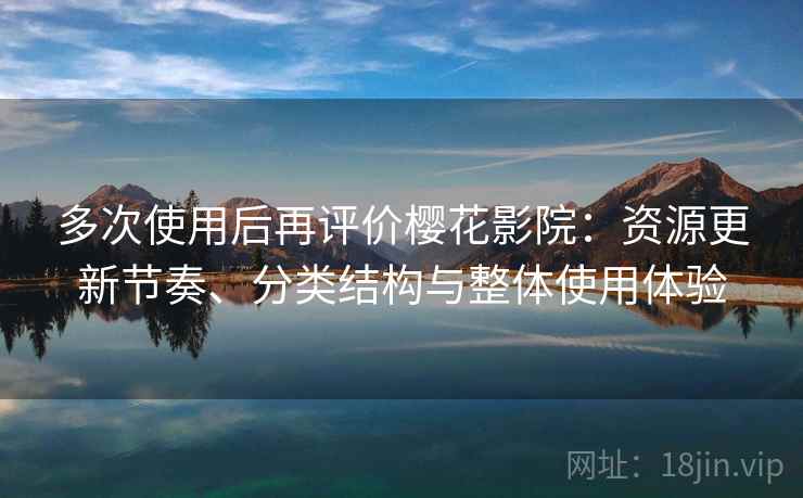 多次使用后再评价樱花影院：资源更新节奏、分类结构与整体使用体验