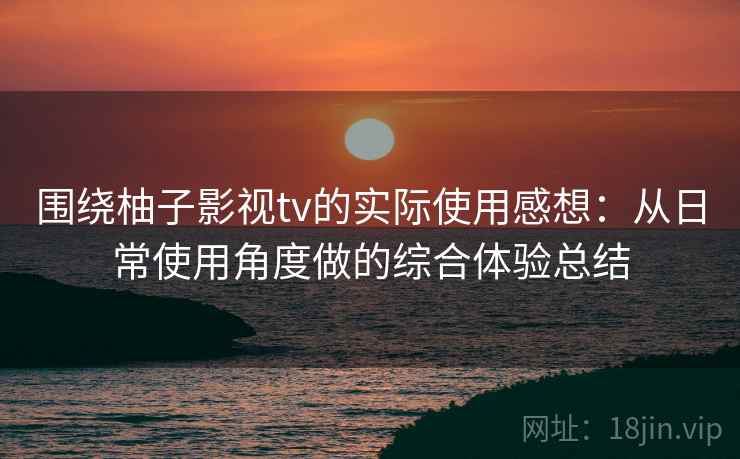 围绕柚子影视tv的实际使用感想：从日常使用角度做的综合体验总结