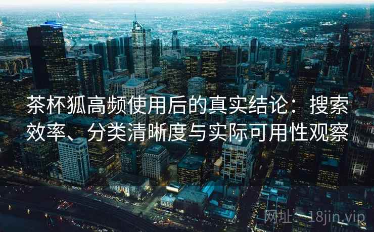 茶杯狐高频使用后的真实结论：搜索效率、分类清晰度与实际可用性观察