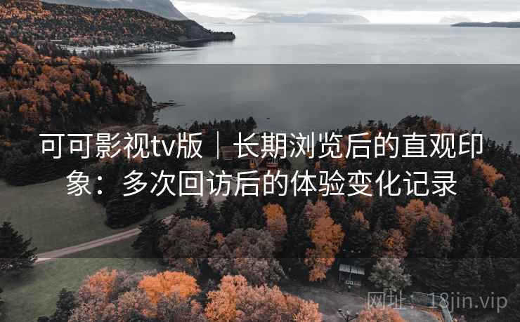 可可影视tv版｜长期浏览后的直观印象：多次回访后的体验变化记录