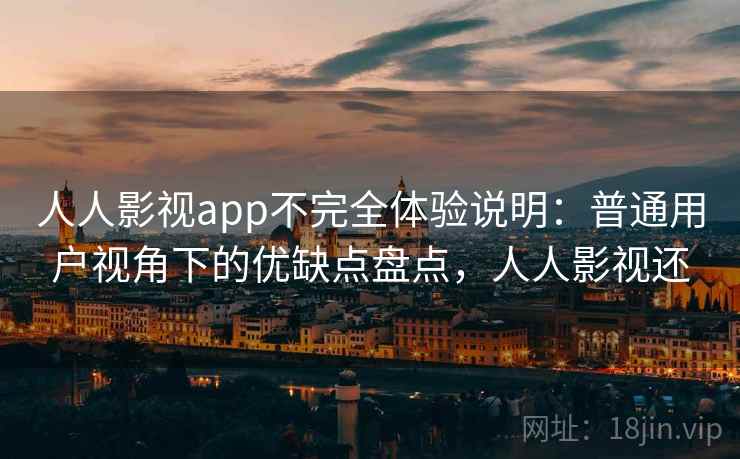 人人影视app不完全体验说明：普通用户视角下的优缺点盘点，人人影视还