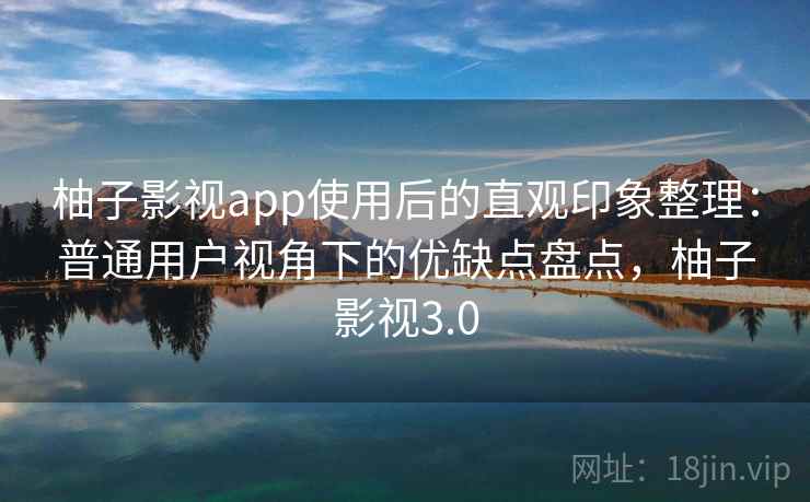 柚子影视app使用后的直观印象整理：普通用户视角下的优缺点盘点，柚子影视3.0