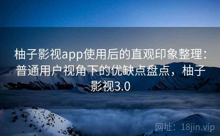 柚子影视app使用后的直观印象整理：普通用户视角下的优缺点盘点，柚子影视3.0