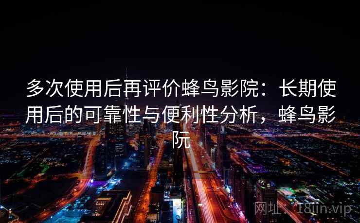 多次使用后再评价蜂鸟影院：长期使用后的可靠性与便利性分析，蜂鸟影阮