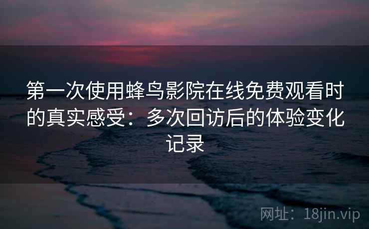 第一次使用蜂鸟影院在线免费观看时的真实感受：多次回访后的体验变化记录