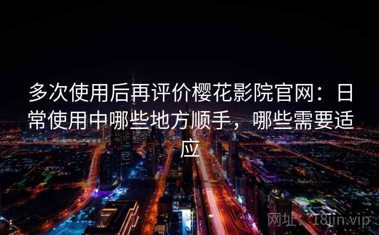 多次使用后再评价樱花影院官网：日常使用中哪些地方顺手，哪些需要适应