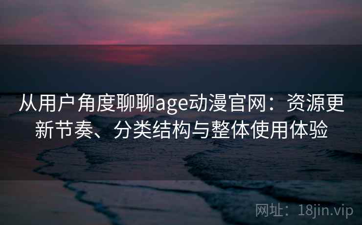 从用户角度聊聊age动漫官网：资源更新节奏、分类结构与整体使用体验