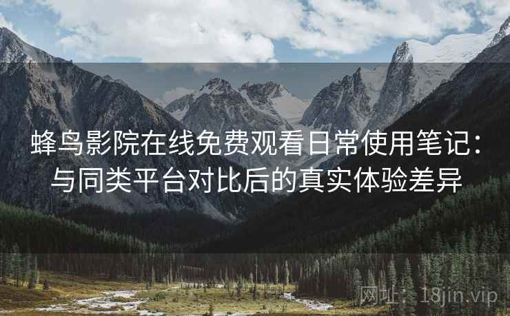 蜂鸟影院在线免费观看日常使用笔记:与同类平台对比后的真实体验差异 蜂鸟影院在线免费观看日常使用笔记:与同类平台对比后的真实体验差异