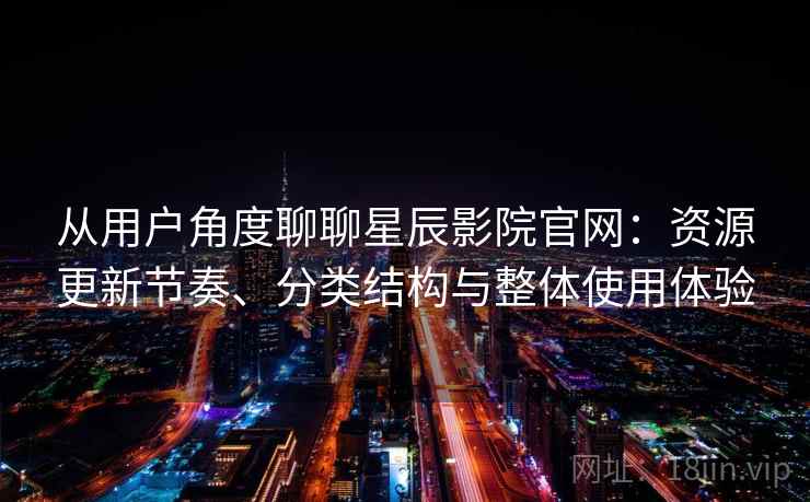 从用户角度聊聊星辰影院官网：资源更新节奏、分类结构与整体使用体验