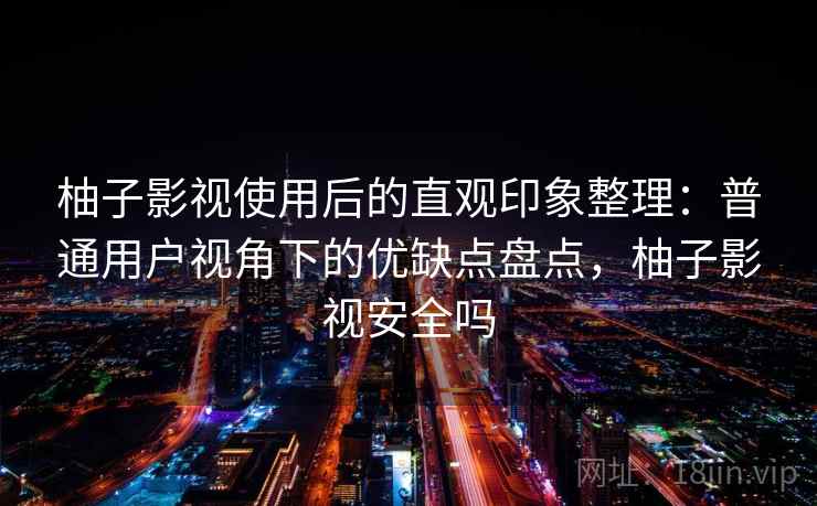 柚子影视使用后的直观印象整理：普通用户视角下的优缺点盘点，柚子影视安全吗