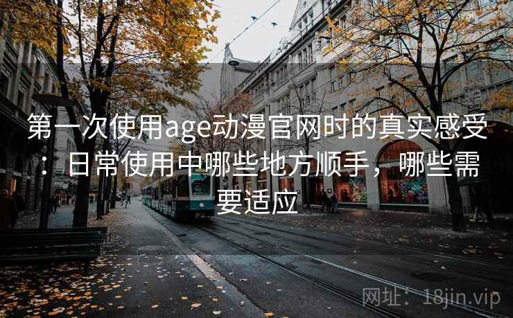 第一次使用age动漫官网时的真实感受：日常使用中哪些地方顺手，哪些需要适应