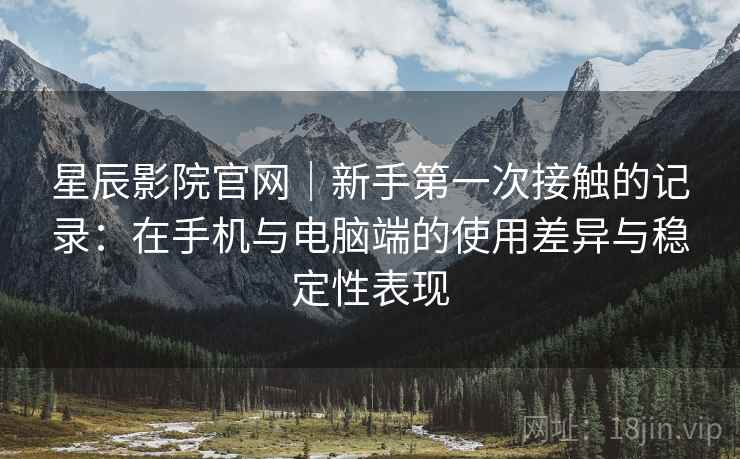 星辰影院官网|新手第一次接触的记录:在手机与电脑端的使用差异与稳定性表现 星辰影院官网|新手第一次接触的记录:在手机与电脑端的使用差异与稳定性表现