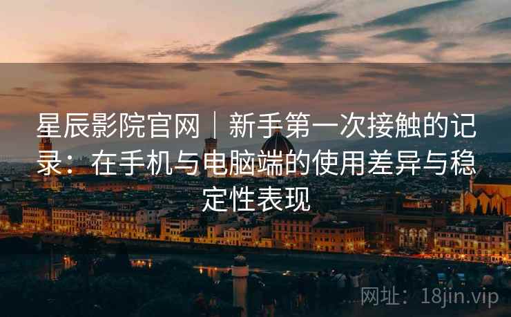 星辰影院官网|新手第一次接触的记录:在手机与电脑端的使用差异与稳定性表现 星辰影院官网|新手第一次接触的记录:在手机与电脑端的使用差异与稳定性表现